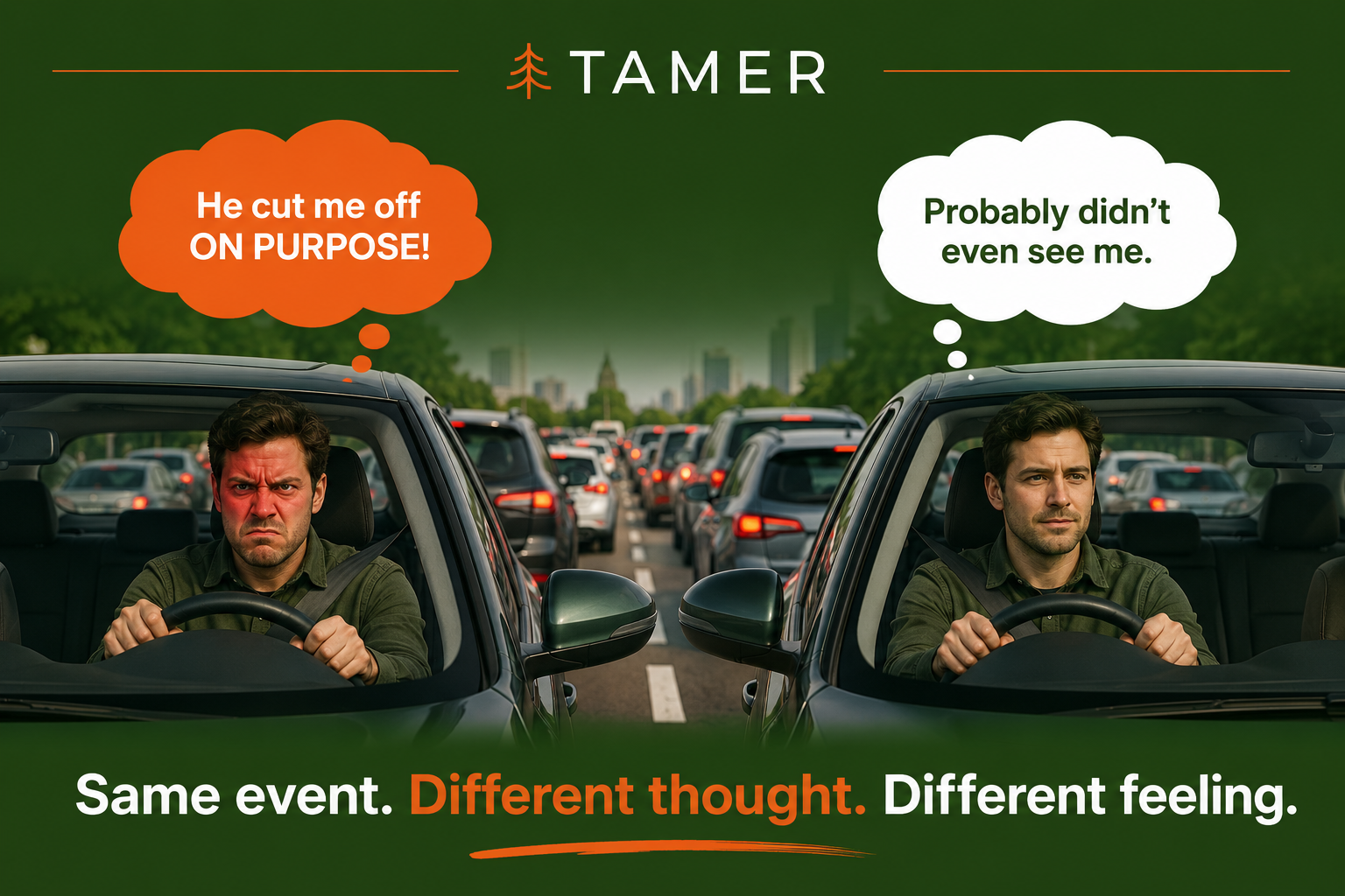 Two drivers in the same traffic jam. The angry driver thinks 'He cut me off ON PURPOSE!' while the calm driver thinks 'Probably didn't even see me.' Caption: Same event. Different thought. Different feeling.